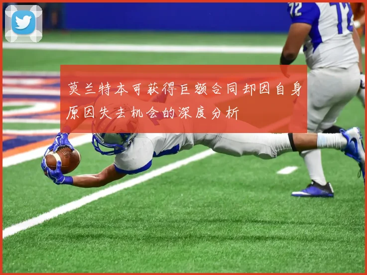 莫兰特本可获得巨额合同却因自身原因失去机会的深度分析