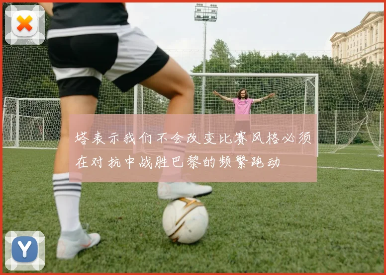 塔表示我们不会改变比赛风格必须在对抗中战胜巴黎的频繁跑动