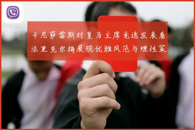 卡尼萨雷斯对皇马主席竞选发表看法里克尔梅展现优雅风范与理性策略