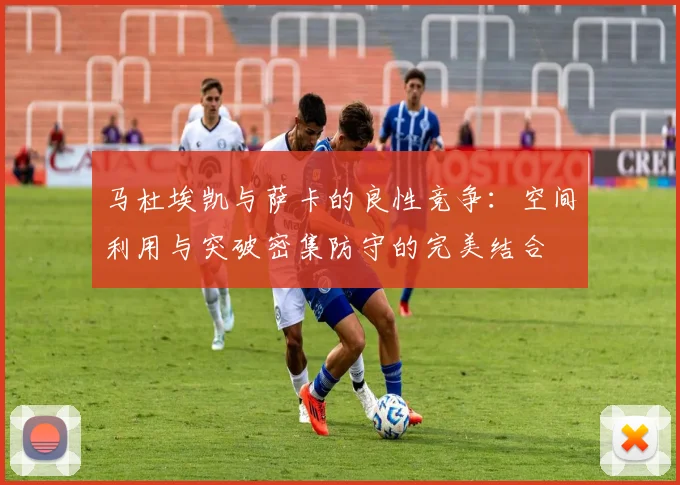 马杜埃凯与萨卡的良性竞争：空间利用与突破密集防守的完美结合