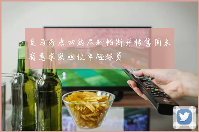 皇马考虑回购尼科帕斯并转售国米有意求购这位年轻球员