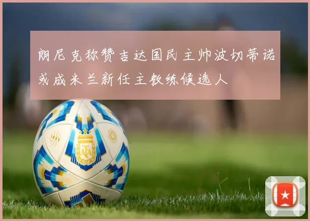 朗尼克称赞吉达国民主帅波切蒂诺或成米兰新任主教练候选人