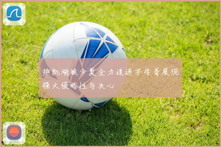 热凯湖狼今夏全力追逐字母哥展现强大侵略性与决心