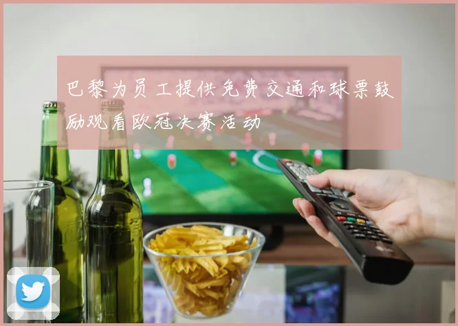 巴黎为员工提供免费交通和球票鼓励观看欧冠决赛活动