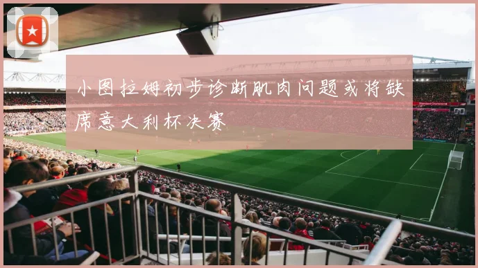 小图拉姆初步诊断肌肉问题或将缺席意大利杯决赛