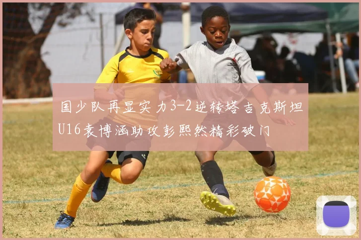国少队再显实力3-2逆转塔吉克斯坦U16袁博涵助攻彭熙然精彩破门