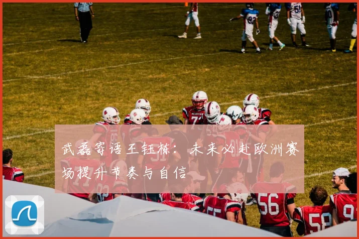 武磊寄语王钰栋：未来必赴欧洲赛场提升节奏与自信