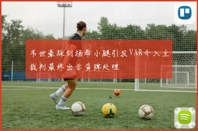韦世豪踩到杨希小腿引发VAR介入主裁判最终出示黄牌处理