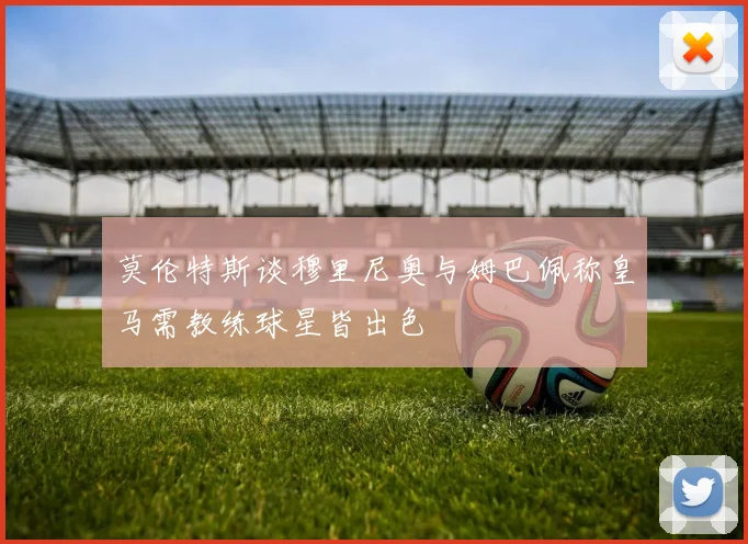 莫伦特斯谈穆里尼奥与姆巴佩称皇马需教练球星皆出色