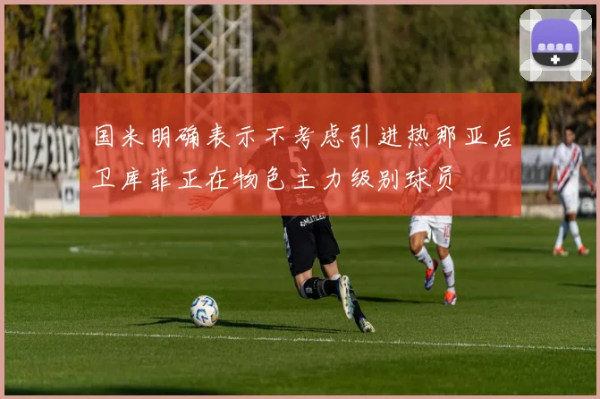 国米明确表示不考虑引进热那亚后卫库菲正在物色主力级别球员